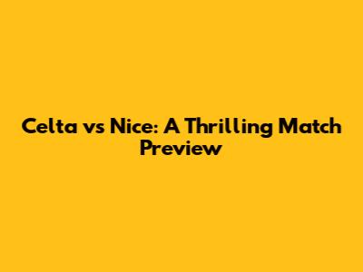 Celta vs Nice: A Thrilling Match Preview