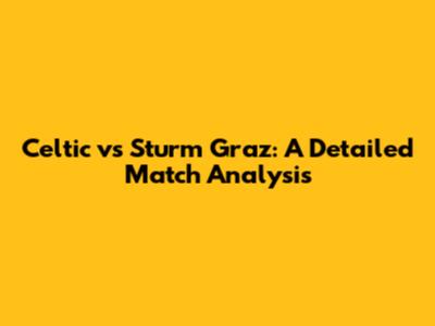 Celtic vs Sturm Graz: A Detailed Match Analysis