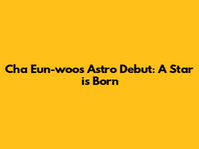 Cha Eun-woo's Astro Debut: A Star is Born