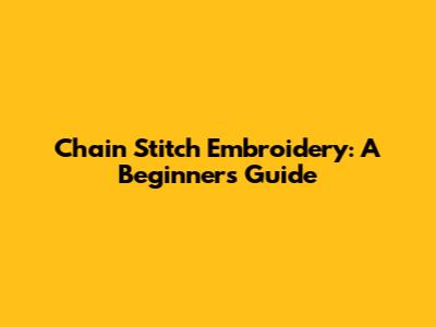 Chain Stitch Embroidery: A Beginner's Guide