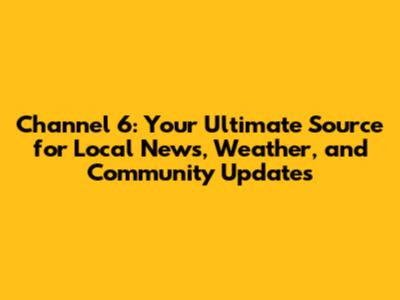 Channel 6: Your Ultimate Source for Local News, Weather, and Community Updates