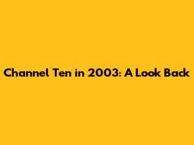 Channel Ten in 2003: A Look Back