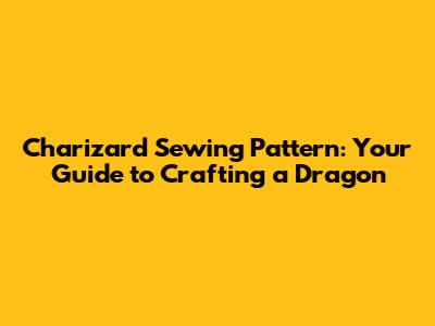 Charizard Sewing Pattern: Your Guide to Crafting a Dragon