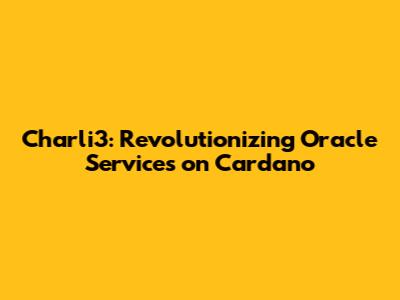 Charli3: Revolutionizing Oracle Services on Cardano