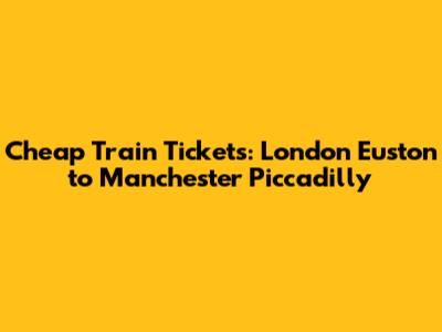 Cheap Train Tickets: London Euston to Manchester Piccadilly