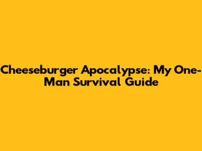 Cheeseburger Apocalypse: My One-Man Survival Guide