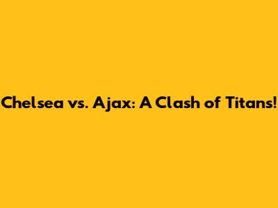 Chelsea vs. Ajax: A Clash of Titans!