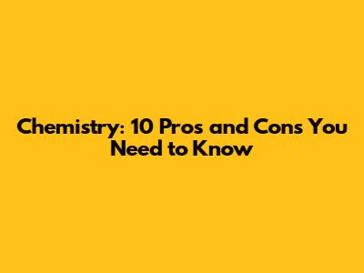 Chemistry: 10 Pros and Cons You Need to Know