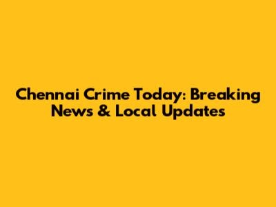 Chennai Crime Today: Breaking News & Local Updates