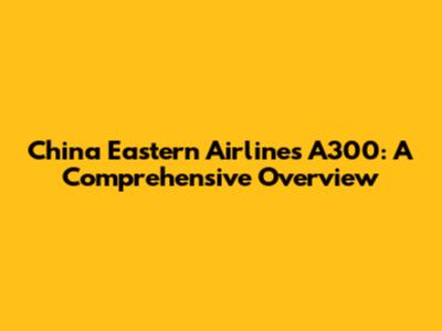 China Eastern Airlines A300: A Comprehensive Overview