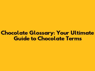 Chocolate Glossary: Your Ultimate Guide to Chocolate Terms
