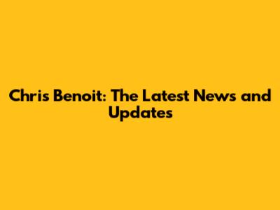 Chris Benoit: The Latest News and Updates