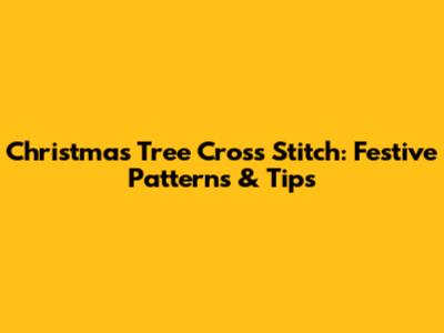Christmas Tree Cross Stitch: Festive Patterns & Tips