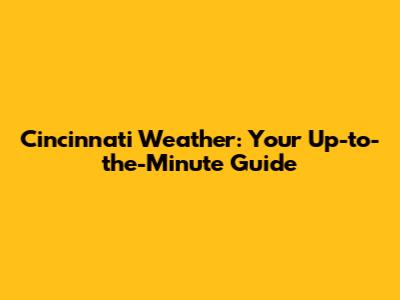 Cincinnati Weather: Your Up-to-the-Minute Guide