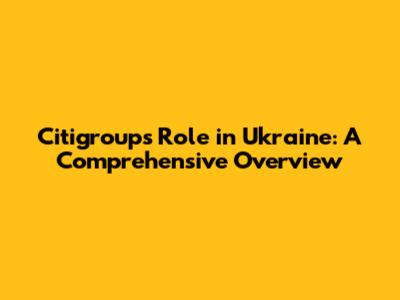 Citigroup's Role in Ukraine: A Comprehensive Overview