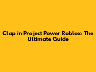 Clap in Project Power Roblox: The Ultimate Guide