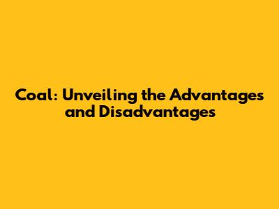 Coal: Unveiling the Advantages and Disadvantages