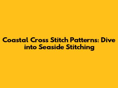 Coastal Cross Stitch Patterns: Dive into Seaside Stitching