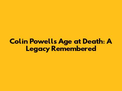Colin Powell's Age at Death: A Legacy Remembered