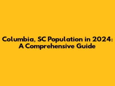 Columbia, SC Population in 2024: A Comprehensive Guide