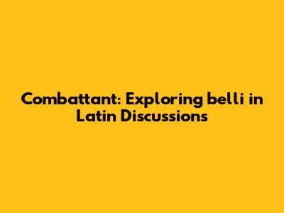 Combattant: Exploring 'belli' in Latin Discussions