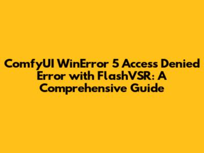 ComfyUI 'WinError 5' Access Denied Error with FlashVSR: A Comprehensive Guide