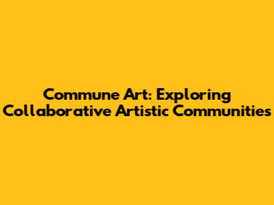 Commune Art: Exploring Collaborative Artistic Communities