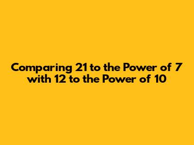 Comparing 21 to the Power of 7 with 12 to the Power of 10