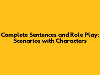 Complete Sentences and Role Play: Scenarios with Characters