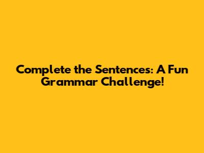 Complete the Sentences: A Fun Grammar Challenge!