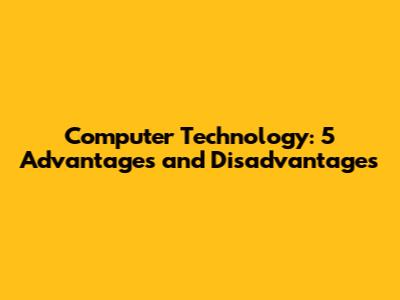 Computer Technology: 5 Advantages and Disadvantages