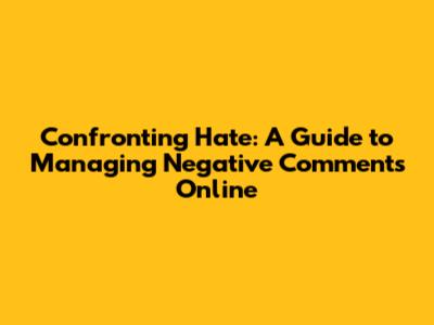 Confronting Hate: A Guide to Managing Negative Comments Online
