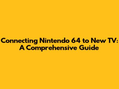 Connecting Nintendo 64 to New TV: A Comprehensive Guide