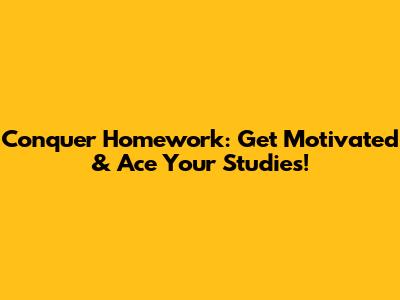 Conquer Homework: Get Motivated & Ace Your Studies!