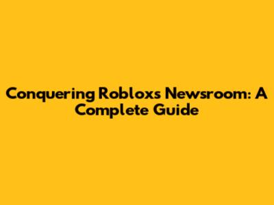 Conquering Roblox's Newsroom: A Complete Guide