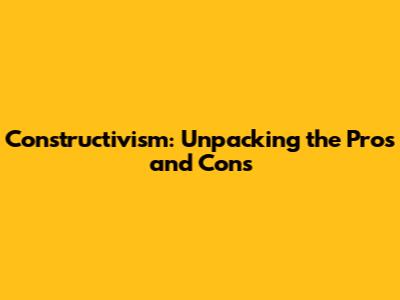 Constructivism: Unpacking the Pros and Cons