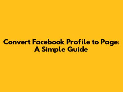 Convert Facebook Profile to Page: A Simple Guide