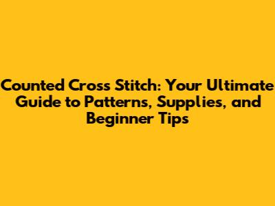 Counted Cross Stitch: Your Ultimate Guide to Patterns, Supplies, and Beginner Tips