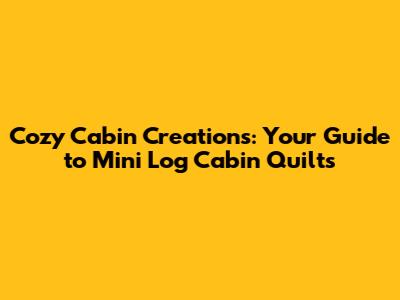 Cozy Cabin Creations: Your Guide to Mini Log Cabin Quilts
