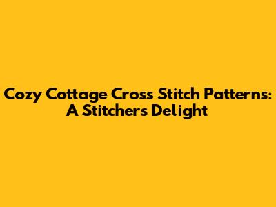Cozy Cottage Cross Stitch Patterns: A Stitcher's Delight