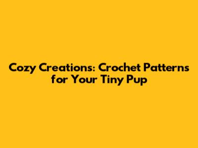Cozy Creations: Crochet Patterns for Your Tiny Pup