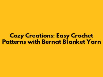 Cozy Creations: Easy Crochet Patterns with Bernat Blanket Yarn