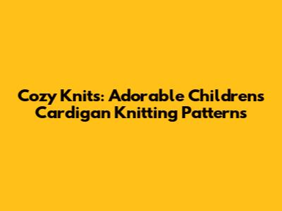 Cozy Knits: Adorable Children's Cardigan Knitting Patterns