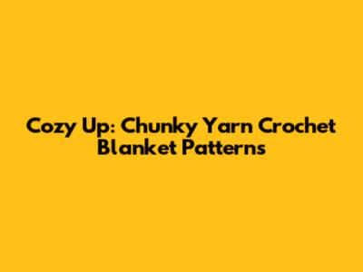 Cozy Up: Chunky Yarn Crochet Blanket Patterns