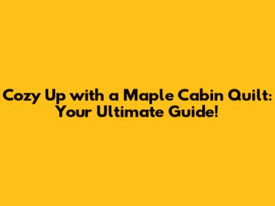 Cozy Up with a Maple Cabin Quilt: Your Ultimate Guide!