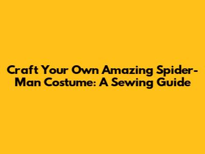 Craft Your Own Amazing Spider-Man Costume: A Sewing Guide