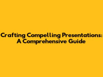 Crafting Compelling Presentations: A Comprehensive Guide