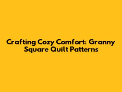Crafting Cozy Comfort: Granny Square Quilt Patterns