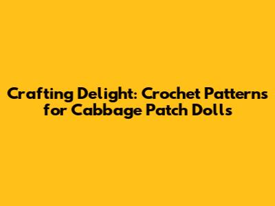 Crafting Delight: Crochet Patterns for Cabbage Patch Dolls