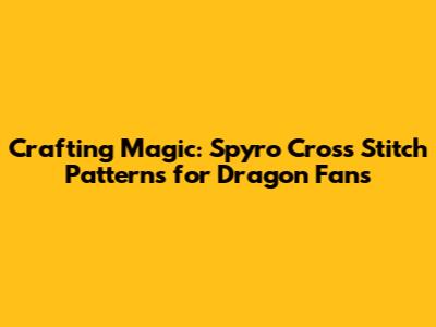 Crafting Magic: Spyro Cross Stitch Patterns for Dragon Fans